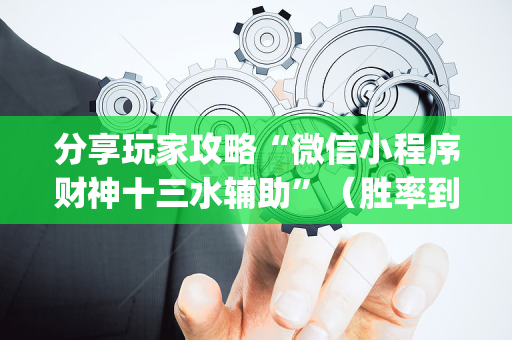 分享玩家攻略“微信小程序财神十三水辅助”（胜率到哪调)