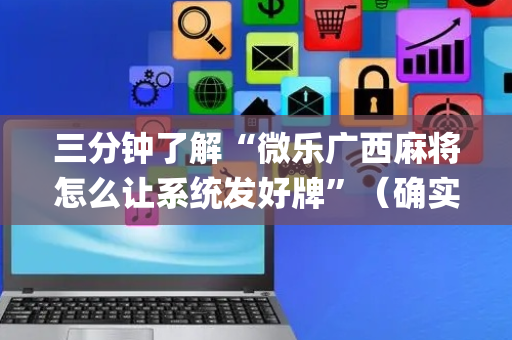 三分钟了解“微乐广西麻将怎么让系统发好牌”（确实有插件吗)
