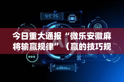 今日重大通报“微乐安徽麻将输赢规律”（赢的技巧规律)