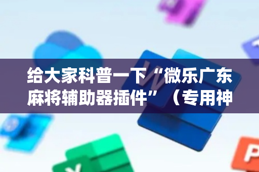 给大家科普一下“微乐广东麻将辅助器插件”（专用神器下载)