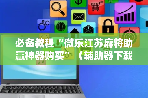 必备教程“微乐江苏麻将助赢神器购买”（辅助器下载)
