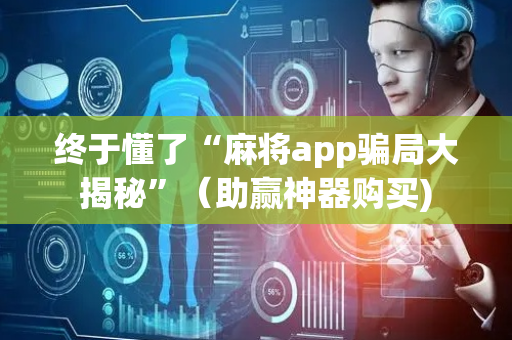 终于懂了“麻将app骗局大揭秘”（助赢神器购买)