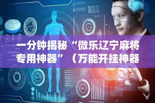 一分钟揭秘“微乐辽宁麻将专用神器”（万能开挂神器)