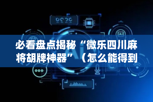 必看盘点揭秘“微乐四川麻将胡牌神器”（怎么能得到好牌)