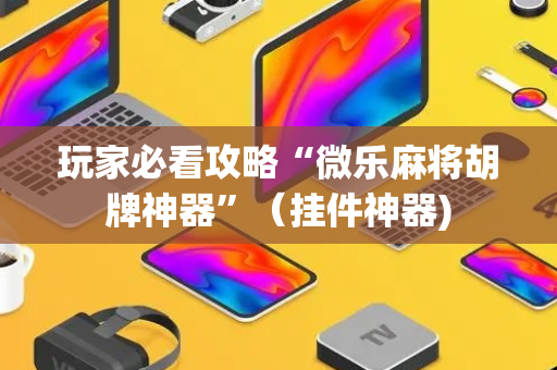 玩家必看攻略“微乐麻将胡牌神器”（挂件神器)