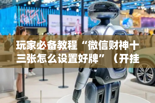 玩家必备教程“微信财神十三张怎么设置好牌”（开挂辅助脚本)