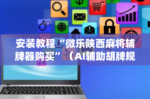 安装教程“微乐陕西麻将辅牌器购买”（AI辅助胡牌规则)
