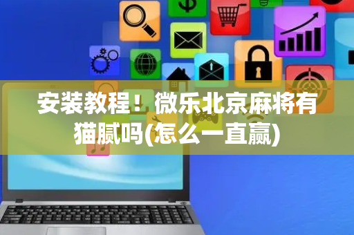 安装教程！微乐北京麻将有猫腻吗(怎么一直赢)