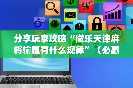 分享玩家攻略“微乐天津麻将输赢有什么规律”（必赢神器)