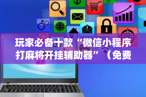 玩家必备十款“微信小程序打麻将开挂辅助器”（免费辅助)