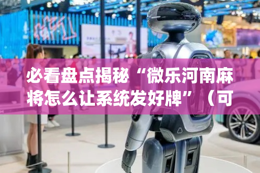 必看盘点揭秘“微乐河南麻将怎么让系统发好牌”（可以设置输赢吗)