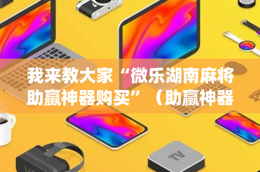 我来教大家“微乐湖南麻将助赢神器购买”（助赢神器购买)