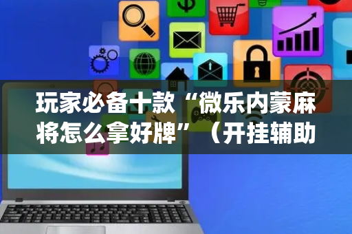 玩家必备十款“微乐内蒙麻将怎么拿好牌”（开挂辅助插件)