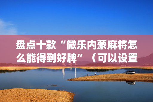 盘点十款“微乐内蒙麻将怎么能得到好牌”（可以设置输赢吗)