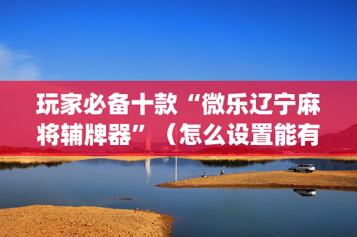 玩家必备十款“微乐辽宁麻将辅牌器”（怎么设置能有好牌)