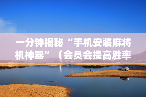 一分钟揭秘“手机安装麻将机神器”（会员会提高胜率吗)