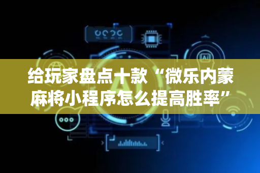 给玩家盘点十款“微乐内蒙麻将小程序怎么提高胜率”（怎么能让牌好一点)