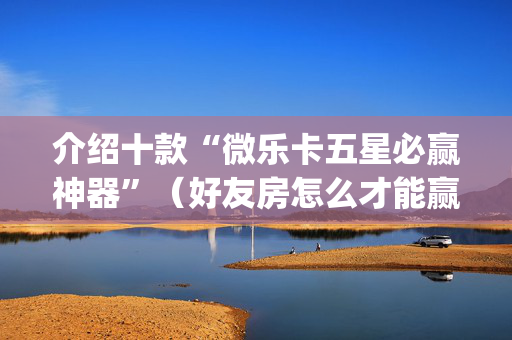 介绍十款“微乐卡五星必赢神器”（好友房怎么才能赢)