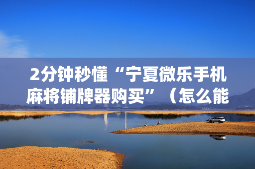 2分钟秒懂“宁夏微乐手机麻将铺牌器购买”（怎么能让牌好一点)