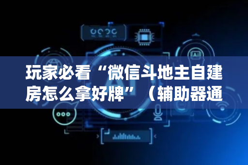 玩家必看“微信斗地主自建房怎么拿好牌”（辅助器通用版)