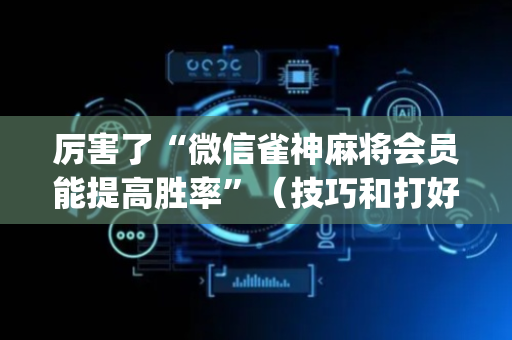 厉害了“微信雀神麻将会员能提高胜率”（技巧和打好牌方法)