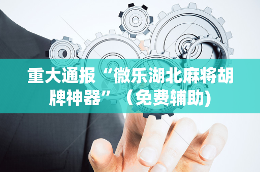 重大通报“微乐湖北麻将胡牌神器”（免费辅助)