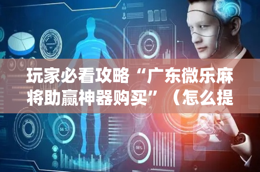 玩家必看攻略“广东微乐麻将助赢神器购买”（怎么提高胜率)