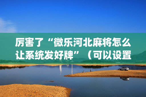 厉害了“微乐河北麻将怎么让系统发好牌”（可以设置输赢吗)
