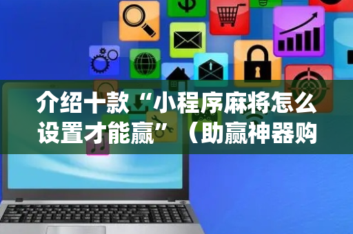 介绍十款“小程序麻将怎么设置才能赢”（助赢神器购买)