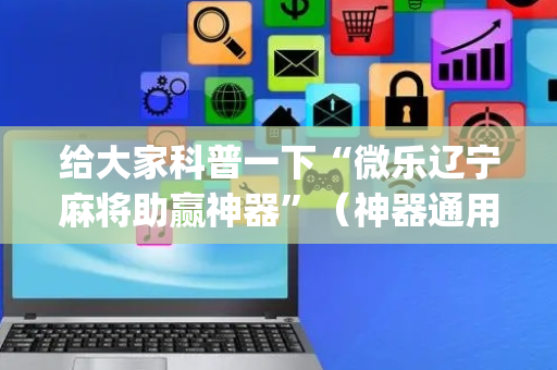 给大家科普一下“微乐辽宁麻将助赢神器”（神器通用版)