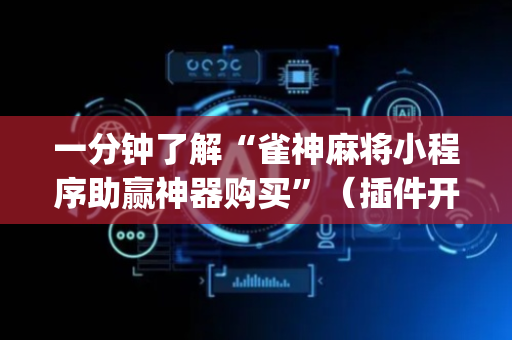 一分钟了解“雀神麻将小程序助赢神器购买”（插件开挂免费AI)