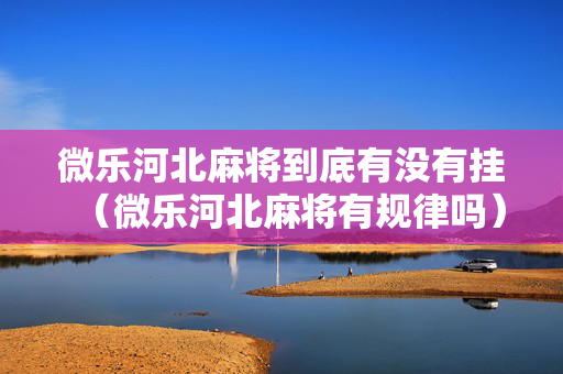 微乐河北麻将到底有没有挂（微乐河北麻将有规律吗）