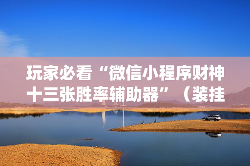 玩家必看“微信小程序财神十三张胜率辅助器”（装挂怎么安装)