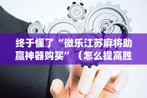 终于懂了“微乐江苏麻将助赢神器购买”（怎么提高胜率)