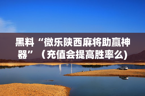 黑料“微乐陕西麻将助赢神器”（充值会提高胜率么)