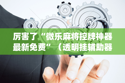 厉害了“微乐麻将控牌神器最新免费”（透明挂辅助器)