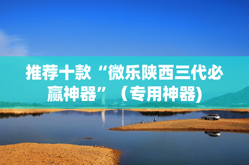 推荐十款“微乐陕西三代必赢神器”（专用神器)