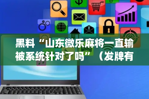 黑料“山东微乐麻将一直输被系统针对了吗”（发牌有什么规律吗)