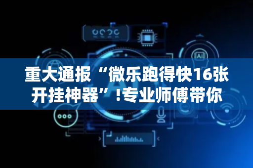 重大通报“微乐跑得快16张开挂神器”!专业师傅带你一起了解（详细教程）-抖音