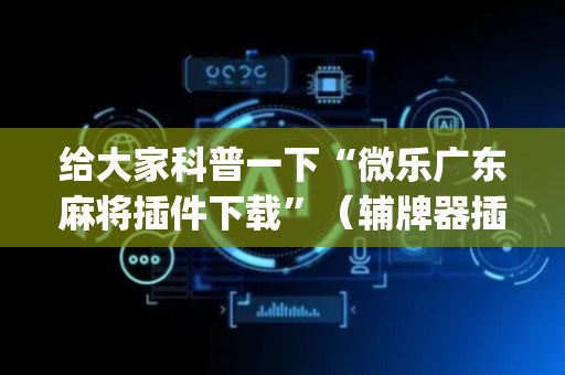 给大家科普一下“微乐广东麻将插件下载”（辅牌器插件购买)