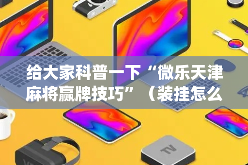给大家科普一下“微乐天津麻将赢牌技巧”（装挂怎么安装)