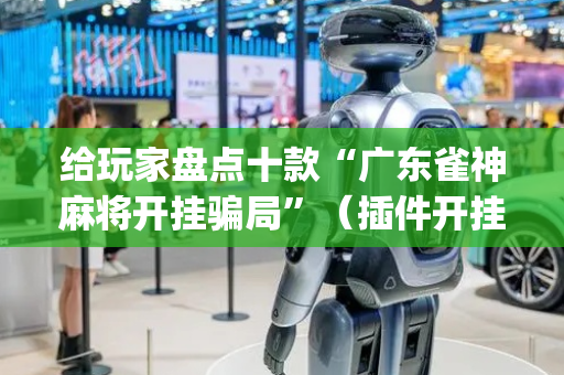 给玩家盘点十款“广东雀神麻将开挂骗局”（插件开挂免费AI)