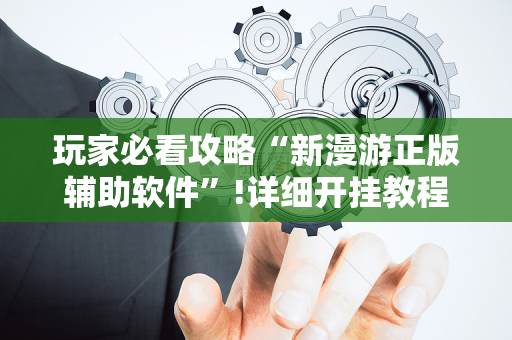 玩家必看攻略“新漫游正版辅助软件”!详细开挂教程-抖音