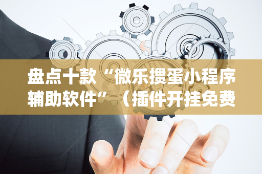 盘点十款“微乐掼蛋小程序辅助软件”（插件开挂免费AI)