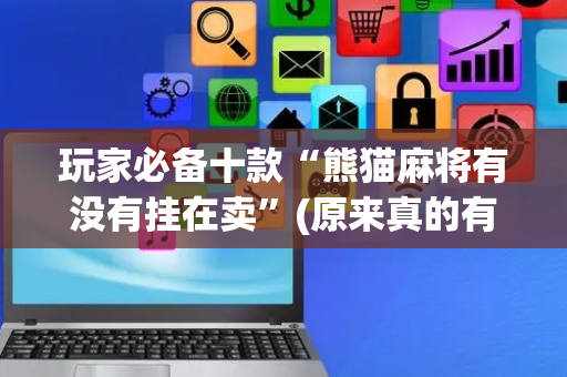 玩家必备十款“熊猫麻将有没有挂在卖”(原来真的有挂)-抖音