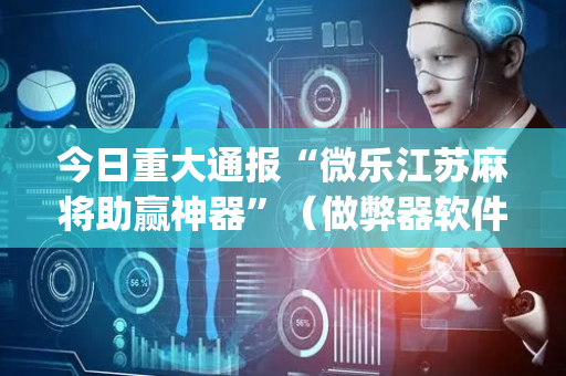 今日重大通报“微乐江苏麻将助赢神器”（做弊器软件下载)