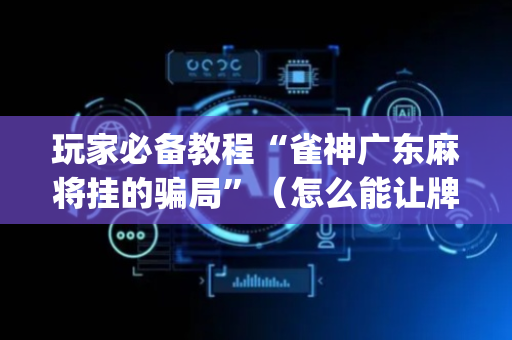 玩家必备教程“雀神广东麻将挂的骗局”（怎么能让牌好一点)