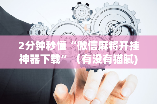 2分钟秒懂“微信麻将开挂神器下载”（有没有猫腻)