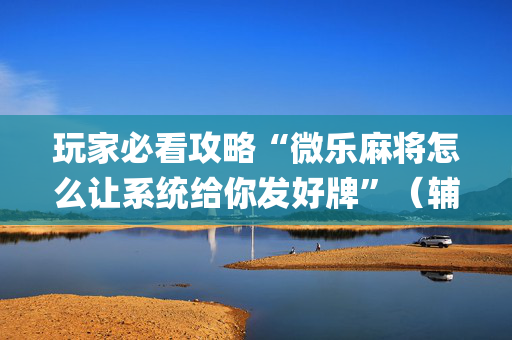 玩家必看攻略“微乐麻将怎么让系统给你发好牌”（辅助挂发牌规律)