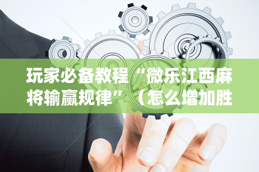 玩家必备教程“微乐江西麻将输赢规律”（怎么增加胜率)
